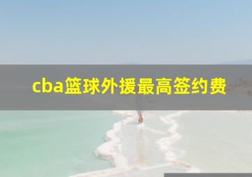 cba篮球外援最高签约费