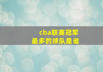 cba联赛冠军最多的球队是谁