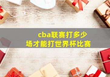 cba联赛打多少场才能打世界杯比赛