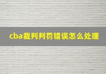 cba裁判判罚错误怎么处理