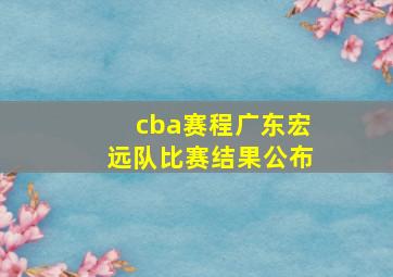 cba赛程广东宏远队比赛结果公布