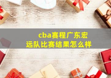 cba赛程广东宏远队比赛结果怎么样