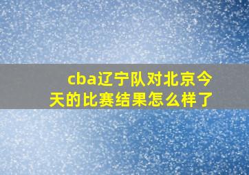 cba辽宁队对北京今天的比赛结果怎么样了