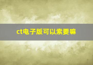 ct电子版可以索要嘛