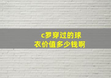 c罗穿过的球衣价值多少钱啊