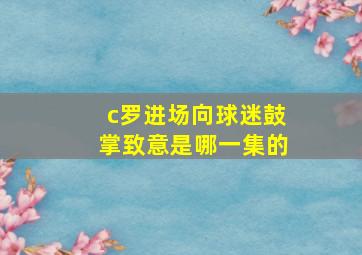 c罗进场向球迷鼓掌致意是哪一集的