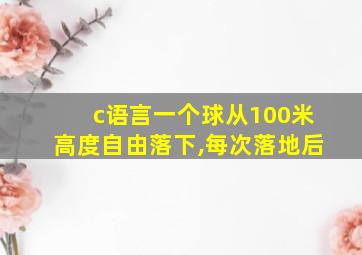 c语言一个球从100米高度自由落下,每次落地后