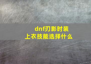 dnf刃影时装上衣技能选择什么