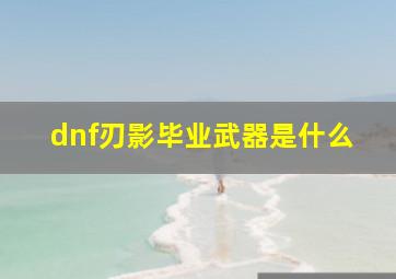 dnf刃影毕业武器是什么