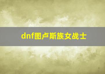 dnf图卢斯族女战士