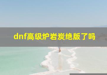 dnf高级炉岩炭绝版了吗