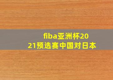 fiba亚洲杯2021预选赛中国对日本