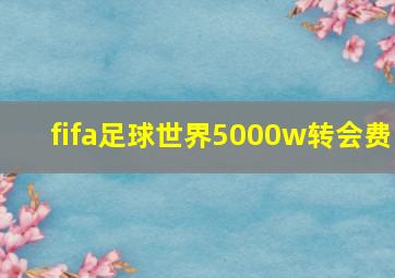 fifa足球世界5000w转会费