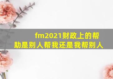 fm2021财政上的帮助是别人帮我还是我帮别人