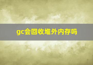 gc会回收堆外内存吗