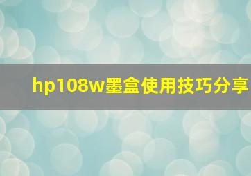 hp108w墨盒使用技巧分享