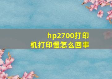 hp2700打印机打印慢怎么回事