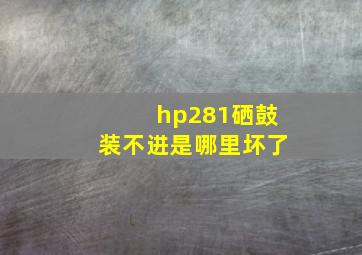 hp281硒鼓装不进是哪里坏了