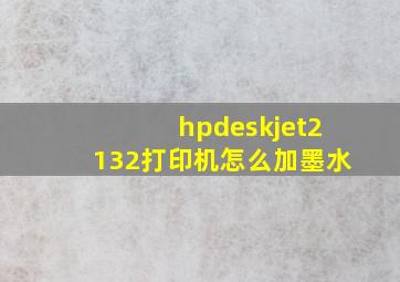 hpdeskjet2132打印机怎么加墨水