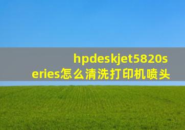 hpdeskjet5820series怎么清洗打印机喷头