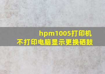 hpm1005打印机不打印电脑显示更换硒鼓