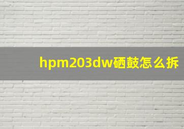 hpm203dw硒鼓怎么拆