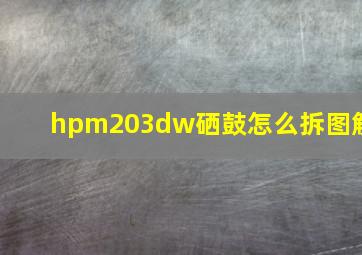 hpm203dw硒鼓怎么拆图解