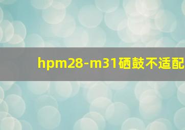 hpm28-m31硒鼓不适配