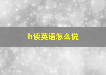 h读英语怎么说