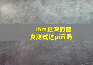 ibm更深的蓝真测试过pi币吗