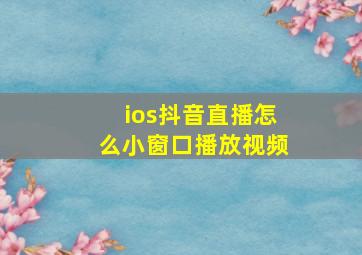 ios抖音直播怎么小窗口播放视频