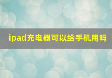 ipad充电器可以给手机用吗