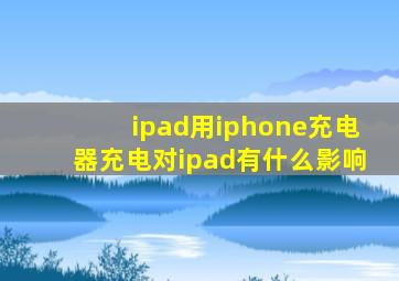 ipad用iphone充电器充电对ipad有什么影响