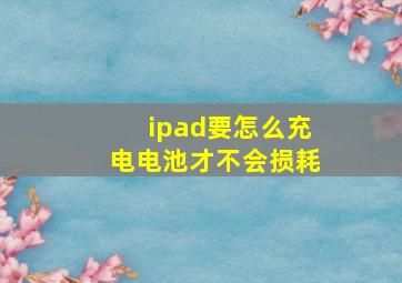 ipad要怎么充电电池才不会损耗