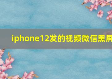 iphone12发的视频微信黑屏