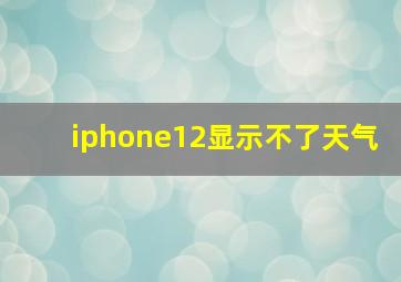 iphone12显示不了天气