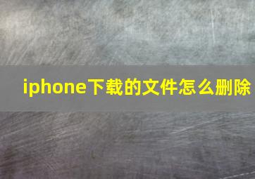 iphone下载的文件怎么删除