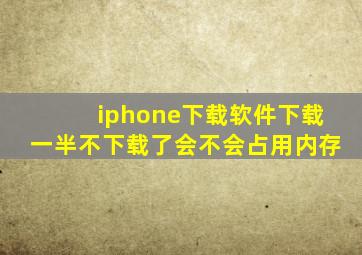 iphone下载软件下载一半不下载了会不会占用内存