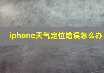 iphone天气定位错误怎么办