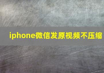 iphone微信发原视频不压缩