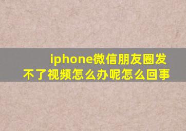 iphone微信朋友圈发不了视频怎么办呢怎么回事