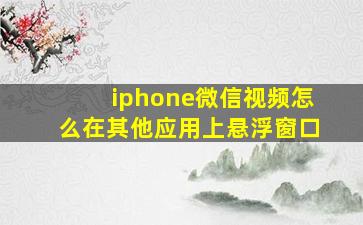 iphone微信视频怎么在其他应用上悬浮窗口