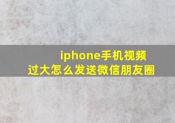 iphone手机视频过大怎么发送微信朋友圈