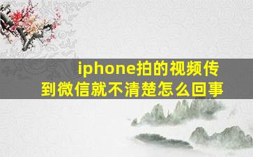 iphone拍的视频传到微信就不清楚怎么回事