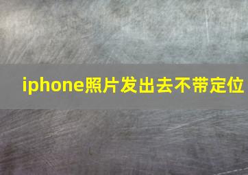 iphone照片发出去不带定位