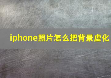 iphone照片怎么把背景虚化