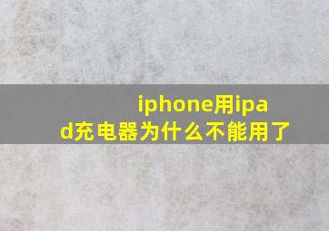 iphone用ipad充电器为什么不能用了