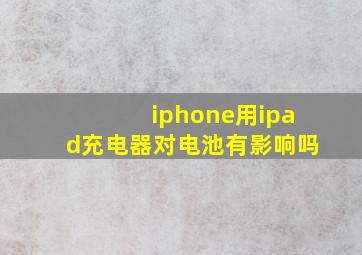 iphone用ipad充电器对电池有影响吗