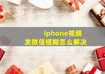 iphone视频发微信模糊怎么解决