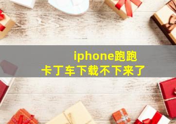 iphone跑跑卡丁车下载不下来了